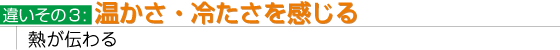 違いその3:温かさ・冷たさを感じる